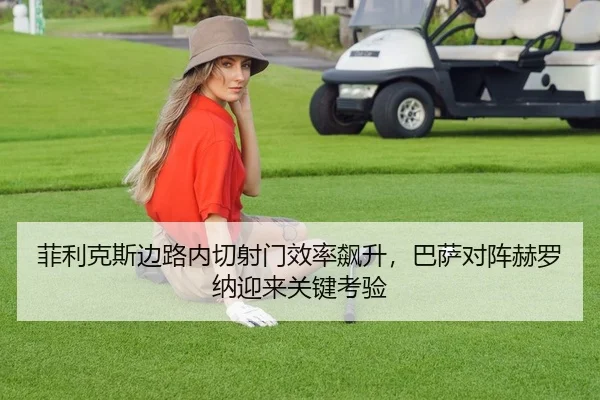菲利克斯边路内切射门效率飙升，巴萨对阵赫罗纳迎来关键考验 - Leyu